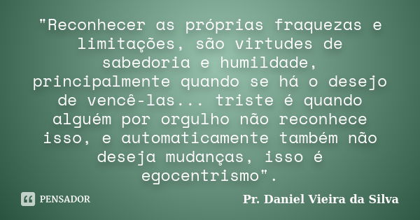 "Reconhecer as próprias fraquezas e limitações, são virtudes de sabedoria e humildade, principalmente quando se há o desejo de vencê-las... triste é quando... Frase de Pr. Daniel Vieira da Silva.