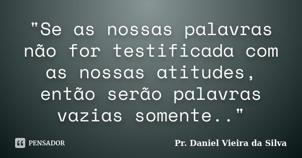 "Se as nossas palavras não for testificada com as nossas atitudes, então serão palavras vazias somente.."... Frase de Pr. Daniel Vieira da Silva.