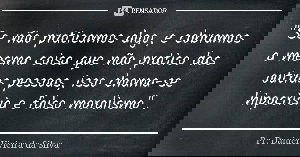"Se não praticamos algo, e cobramos a mesma coisa que não pratico das outras pessoas, isso chama-se hipocrisia e falso moralismo".... Frase de Pr. Daniel Vieira da Silva.