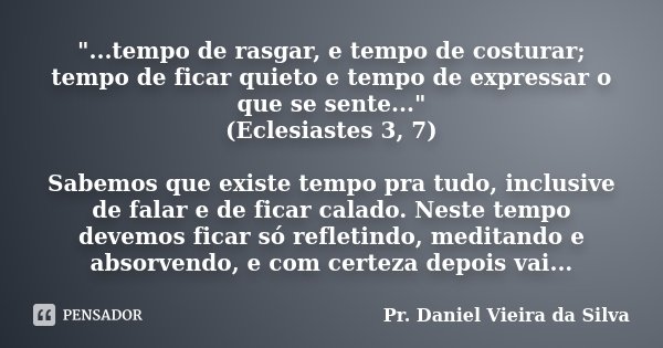 "...tempo de rasgar, e tempo de costurar; tempo de ficar quieto e tempo de expressar o que se sente..." (Eclesiastes 3, 7) Sabemos que existe tempo pr... Frase de Pr. Daniel Vieira da Silva.