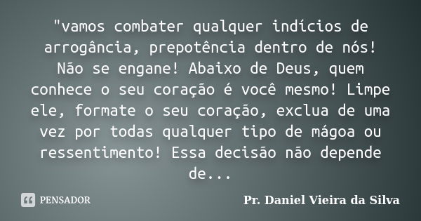 "vamos combater qualquer indícios de arrogância, prepotência dentro de nós! Não se engane! Abaixo de Deus, quem conhece o seu coração é você mesmo! Limpe e... Frase de Pr. Daniel Vieira da Silva.