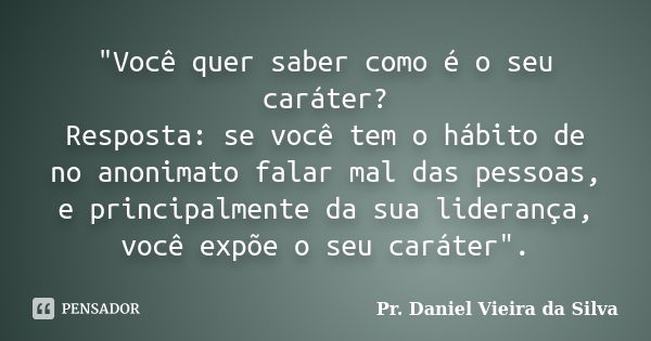 "Você quer saber como é o seu caráter? Resposta: se você tem o hábito de no anonimato falar mal das pessoas, e principalmente da sua liderança, você expõe ... Frase de Pr. Daniel Vieira da Silva.