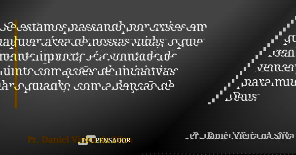 Se estamos passando por crises em qualquer área de nossas vidas, o que realmente importa, é a vontade de vencer junto com ações de iniciativas para mudar o quad... Frase de Pr. Daniel Vieira da Silva.