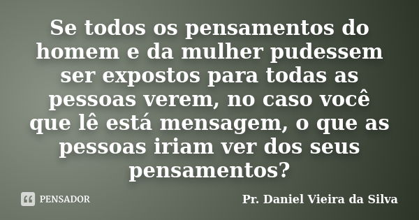 Se todos os pensamentos do homem e da mulher pudessem ser expostos para todas as pessoas verem, no caso você que lê está mensagem, o que as pessoas iriam ver do... Frase de Pr. Daniel Vieira da Silva.