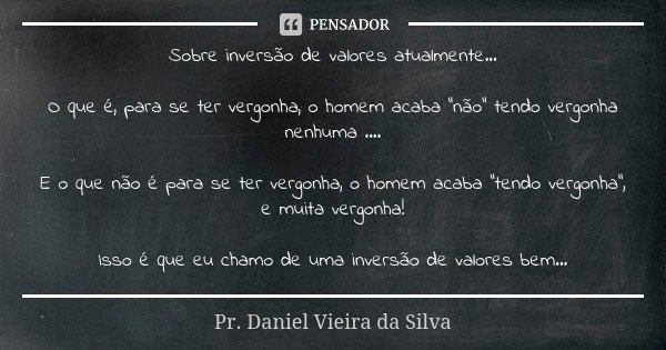 Sobre inversão de valores atualmente... O que é, para se ter vergonha, o homem acaba "não" tendo vergonha nenhuma .... E o que não é para se ter vergo... Frase de Pr. Daniel Vieira da Silva.