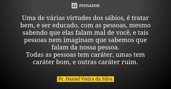 Uma de várias virtudes dos sábios, é tratar bem, e ser educado, com as pessoas, mesmo sabendo que elas falam mal de você, e tais pessoas nem imaginam que sabemo... Frase de Pr. Daniel Vieira da Silva.