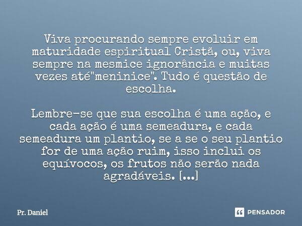 ⁠Viva procurando sempre evoluir em maturidade espiritual Cristã, ou, viva sempre na mesmice ignorância e muitas vezes até "meninice". Tudo é questão d... Frase de Pr. Daniel.