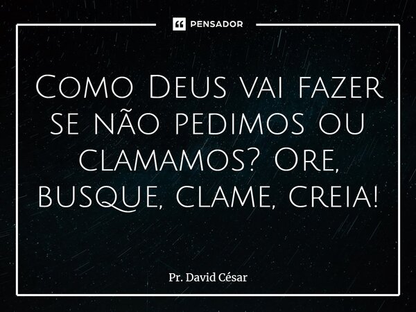 ⁠Como Deus vai fazer se não pedimos ou clamamos? Ore, busque, clame, creia!... Frase de Pr. David César.