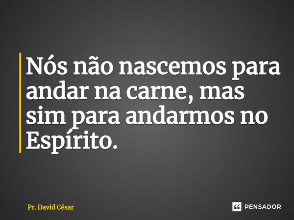⁠Nós não nascemos para andar na carne, mas sim para andarmos no Espírito.... Frase de Pr. David César.
