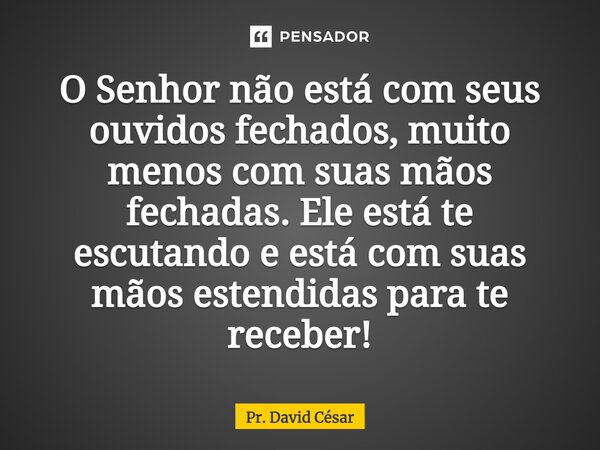 ⁠O Senhor não está com seus ouvidos fechados, muito menos com suas mãos fechadas. Ele está te escutando e está com suas mãos estendidas para te receber!... Frase de Pr. David César.
