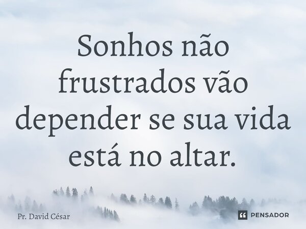 ⁠Sonhos não frustrados vão depender se sua vida está no altar.... Frase de Pr. David César.