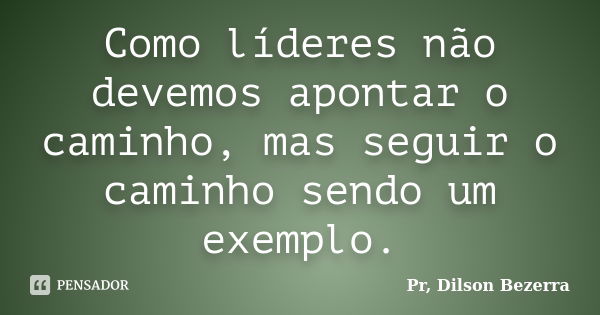 Como líderes não devemos apontar o caminho, mas seguir o caminho sendo um exemplo.... Frase de Pr, Dilson Bezerra.