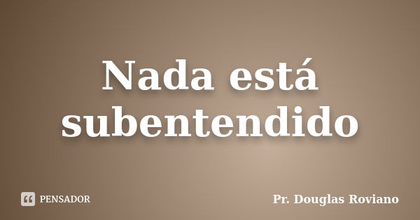 Nada está subentendido... Frase de Pr. Douglas Roviano.