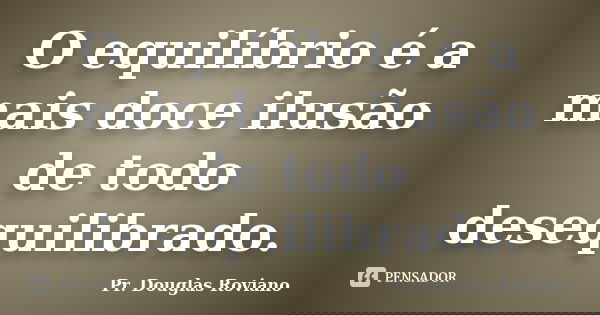 O equilíbrio é a mais doce ilusão de todo desequilibrado.... Frase de Pr. Douglas Roviano.