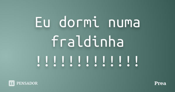 Eu dormi numa fraldinha !!!!!!!!!!!!!... Frase de Prea.