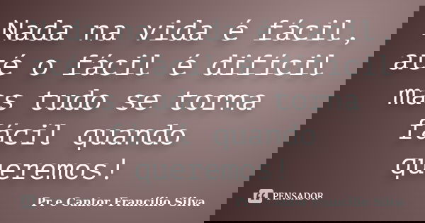 Nada na vida é fácil, até o fácil é difícil mas tudo se torna fácil quando queremos!... Frase de Pr e Cantor Francilio Silva.