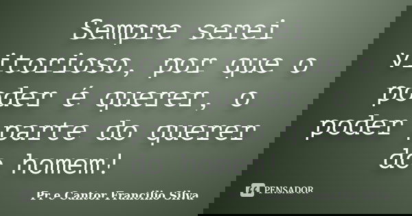 Sempre serei vitorioso, por que o poder é querer, o poder parte do querer do homem!... Frase de Pr e Cantor Francilio Silva.