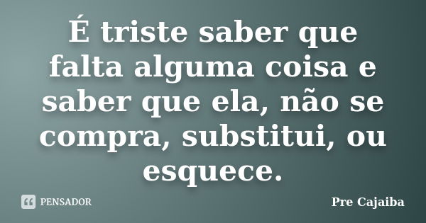 É triste saber que falta alguma coisa e saber que ela, não se compra, substitui, ou esquece.... Frase de Pre Cajaiba.