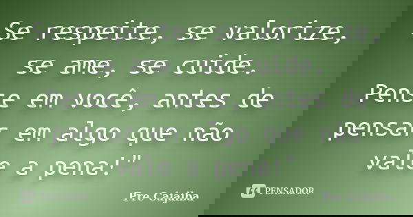 Se respeite, se valorize, se ame, se cuide. Pense em você, antes de pensar em algo que não vale a pena!"... Frase de Pre Cajaiba.