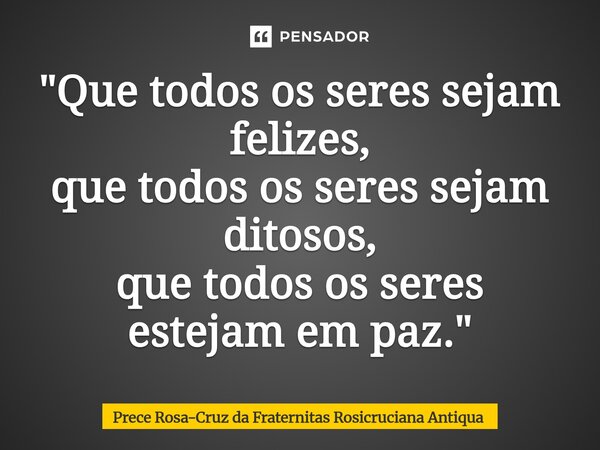 ⁠"Que todos os seres sejam felizes, que todos os seres sejam ditosos, que todos os seres estejam em paz."... Frase de Prece Rosa-Cruz da Fraternitas Rosicruciana Antiqua.
