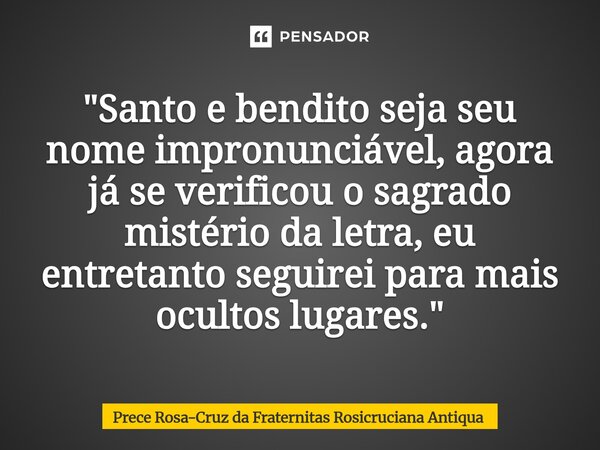 ⁠"Santo e bendito seja seu nome impronunciável, agora já se verificou o sagrado mistério da letra, eu entretanto seguirei para mais ocultos lugares."... Frase de Prece Rosa-Cruz da Fraternitas Rosicruciana Antiqua.