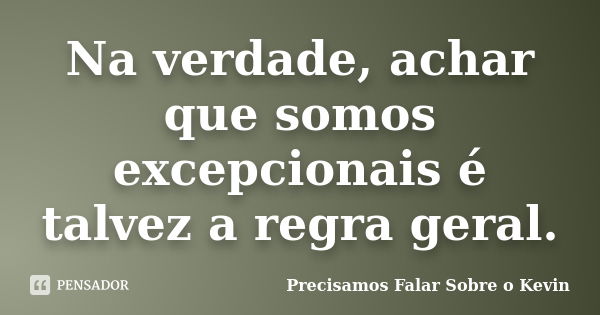 Na verdade, achar que somos excepcionais é talvez a regra geral.... Frase de Precisamos Falar Sobre o Kevin.