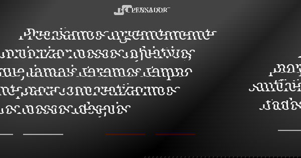 Precisamos urgentemente priorizar nossos objetivos, porque jamais teremos tempo suficiente para concretizarmos todos os nossos desejos