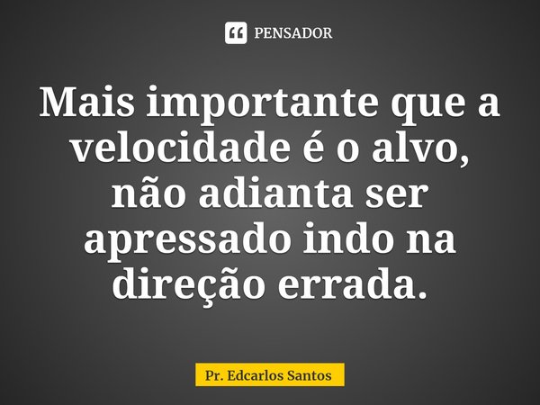 ⁠Mais importante que a velocidade é o alvo, não adianta ser apressado indo na direção errada.... Frase de Pr. Edcarlos Santos.