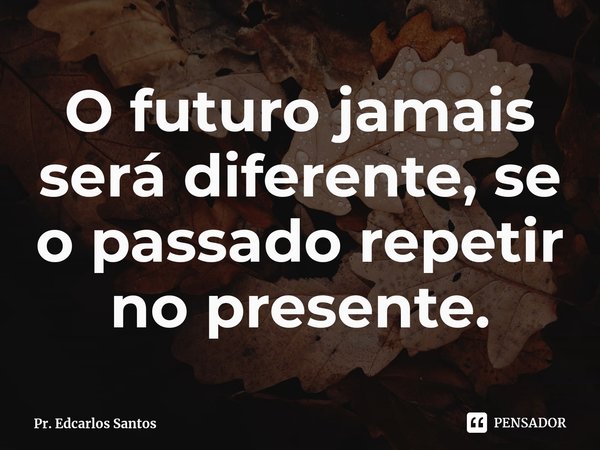 ⁠O futuro jamais será diferente, se o passado repetir no presente.... Frase de Pr. Edcarlos Santos.