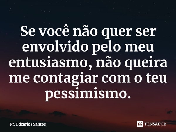 ⁠Se você não quer ser envolvido pelo meu entusiasmo, não queira me contagiar com o teu pessimismo.... Frase de Pr. Edcarlos Santos.