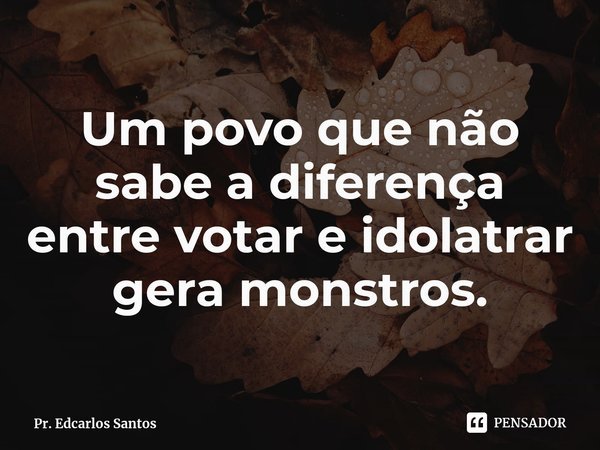 Um povo que não sabe a diferença entre votar e idolatrar gera monstros.⁠... Frase de Pr. Edcarlos Santos.
