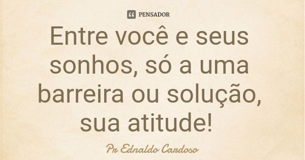 Entre você e seus sonhos, só a uma barreira ou solução, sua atitude!... Frase de Pr Ednaldo Cardoso.