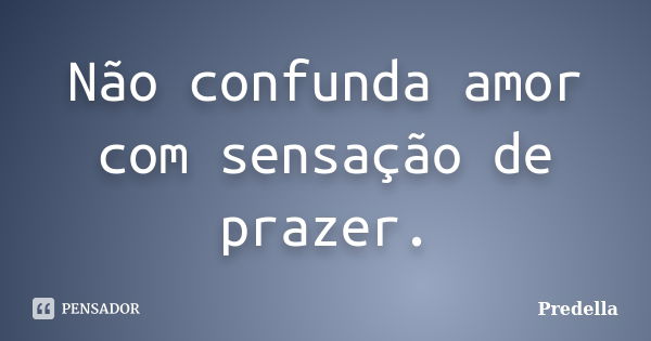 Não confunda amor com sensação de prazer.... Frase de Predella.