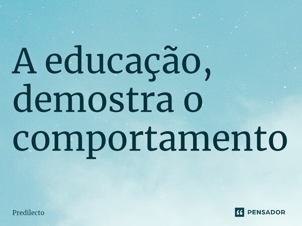 ⁠A educação, demostra o comportamento... Frase de Predilecto.