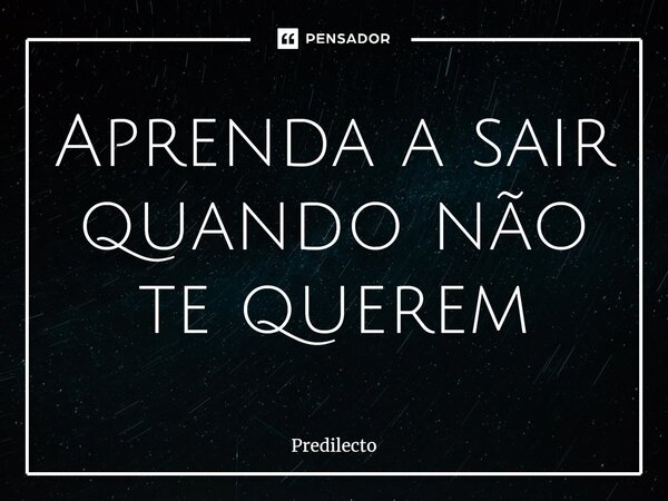 Aprenda a sair quando não te querem⁠... Frase de Predilecto.