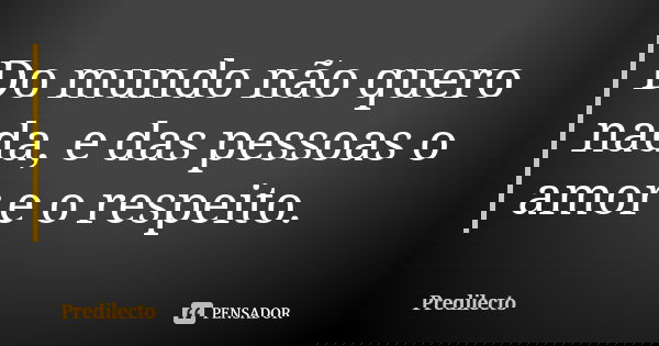 Do mundo não quero nada, e das pessoas o amor e o respeito.... Frase de Predilecto.