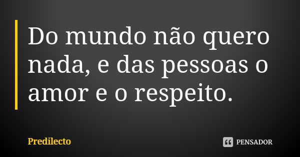 Do mundo não quero nada, e das pessoas o amor e o respeito.... Frase de Predilecto.