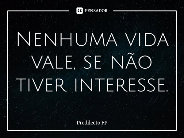 Nenhuma vida vale, se não tiver interesse.⁠... Frase de Predilecto FP.