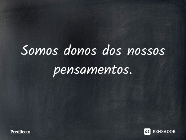 Somos donos dos nossos pensamentos.... Frase de Predilecto.