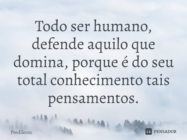 ⁠Todo ser humano, defende aquilo que domina, porque é do seu total conhecimento tais pensamentos.... Frase de Predilecto.