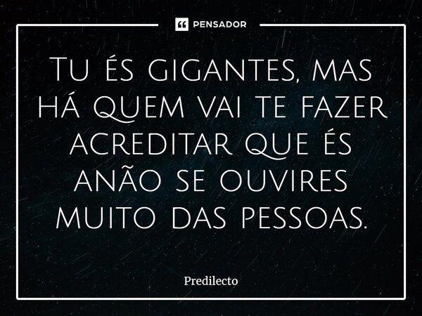 ⁠Tu és gigantes, mas há quem vai te fazer acreditar que és anão se ouvires muito das pessoas.... Frase de Predilecto.