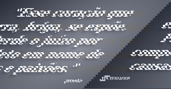 “Esse coração que erra, briga, se expõe. Perde o juízo por completo em nome de causas e paixões.”... Frase de preeta.