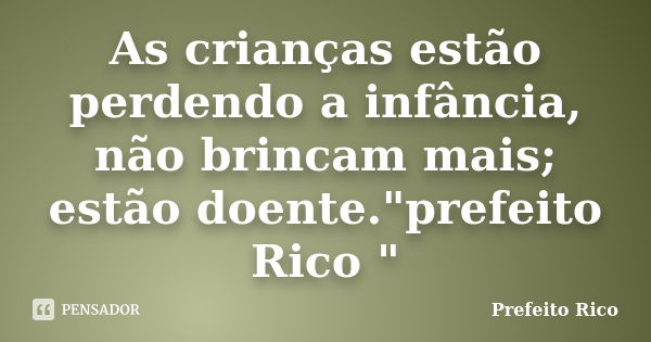 As crianças estão perdendo a infância, não brincam mais; estão doente."prefeito Rico "... Frase de Prefeito Rico.