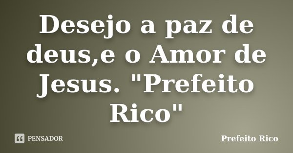 Desejo a paz de deus,e o Amor de Jesus. "Prefeito Rico"... Frase de Prefeito Rico.