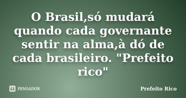 O Brasil,só mudará quando cada governante sentir na alma,à dó de cada brasileiro. "Prefeito rico"... Frase de Prefeito Rico.