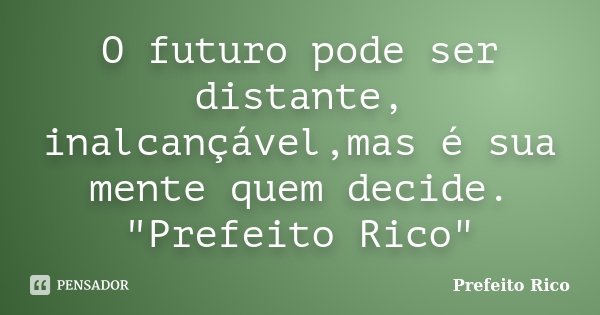 O futuro pode ser distante, inalcançável,mas é sua mente quem decide. "Prefeito Rico"... Frase de Prefeito Rico.