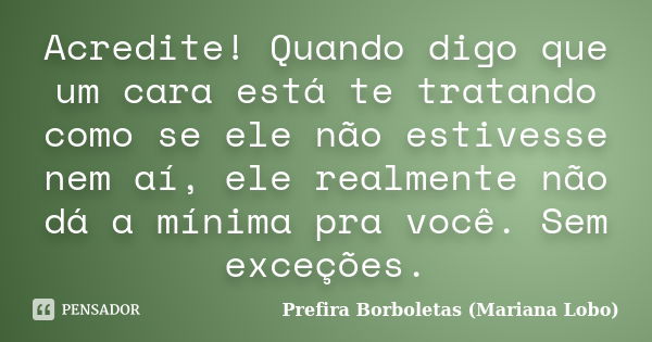 Acredite! Quando digo que um cara está te tratando como se ele não estivesse nem aí, ele realmente não dá a mínima pra você. Sem exceções.... Frase de Prefira Borboletas (Mariana Lobo).