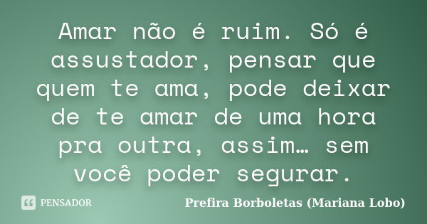 Amar não é ruim. Só é assustador, pensar que quem te ama, pode deixar de te amar de uma hora pra outra, assim… sem você poder segurar.... Frase de Prefira Borboletas (Mariana Lobo).