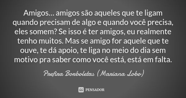 Amigos… amigos são aqueles que te ligam quando precisam de algo e quando você precisa, eles somem? Se isso é ter amigos, eu realmente tenho muitos. Mas se amigo... Frase de Prefira Borboletas (Mariana Lobo).