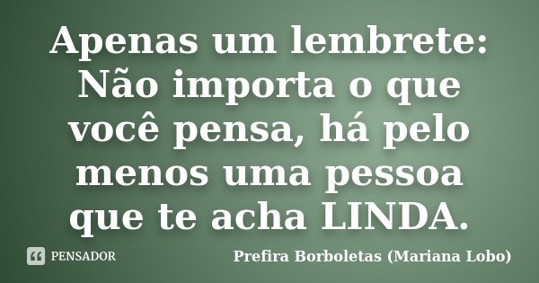 Apenas um lembrete: Não importa o que você pensa, há pelo menos uma pessoa que te acha LINDA.... Frase de Prefira Borboletas (Mariana Lobo).